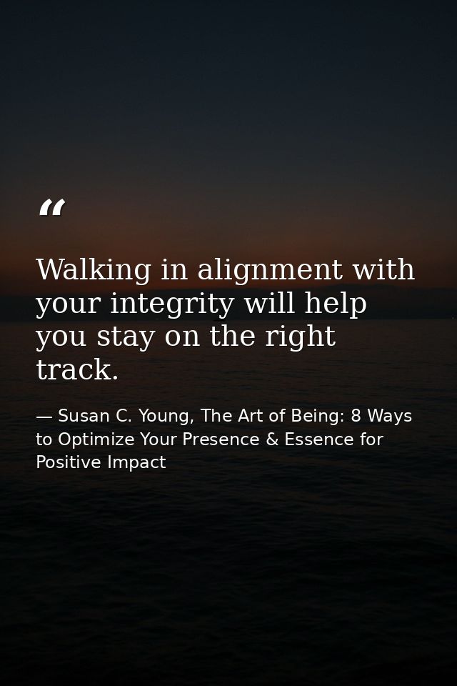 Walking in alignment with your integrity will help you stay on the right track. — Susan C. Young, The Art of Being: 8 Ways to Optimize Your Presence & Essence for Positive Impact