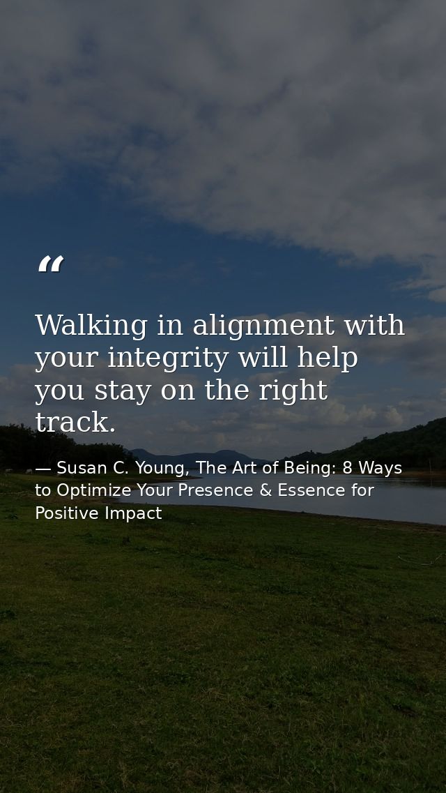 Walking in alignment with your integrity will help you stay on the right track. — Susan C. Young, The Art of Being: 8 Ways to Optimize Your Presence & Essence for Positive Impact