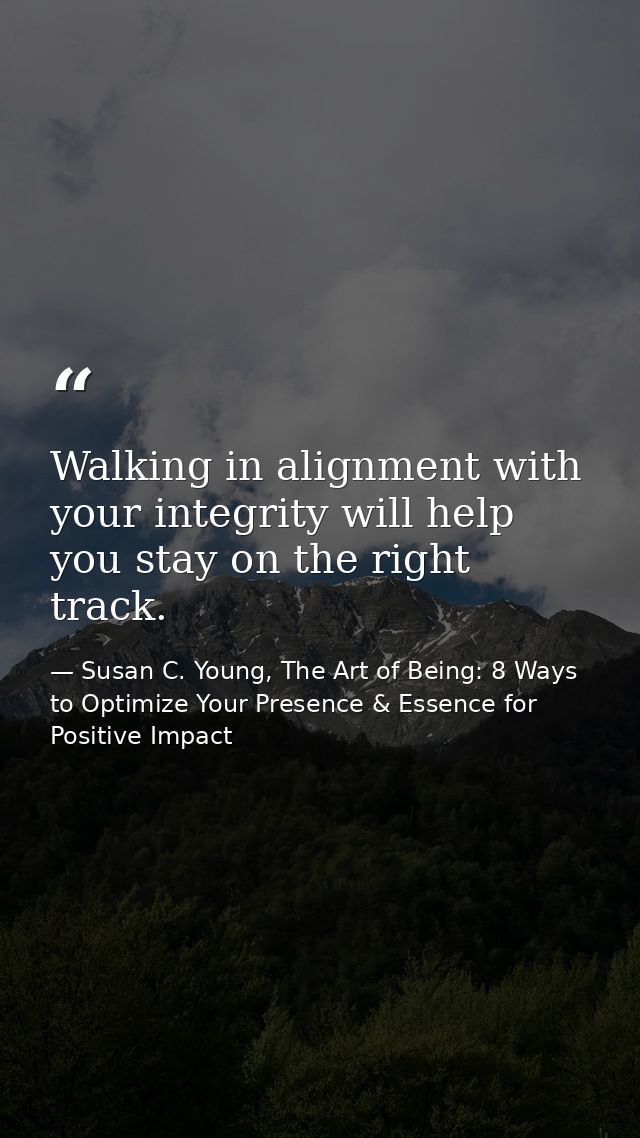 Walking in alignment with your integrity will help you stay on the right track. — Susan C. Young, The Art of Being: 8 Ways to Optimize Your Presence & Essence for Positive Impact