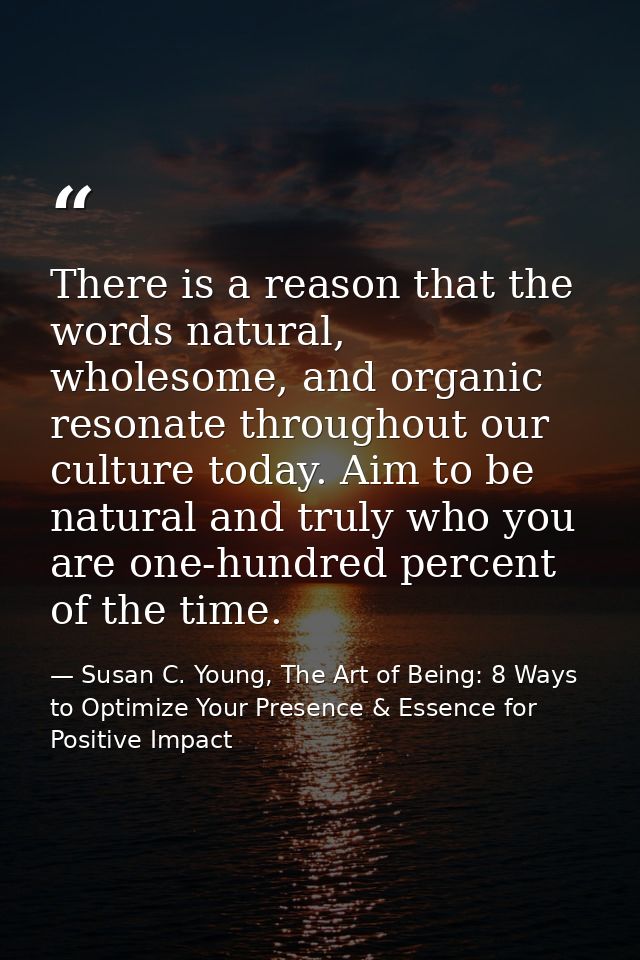 There is a reason that the words natural, wholesome, and organic resonate throughout our culture today. Aim to be natura — Susan C. Young, The Art of Being: 8 Ways to Optimize Your Presence & Essence for Positive Impact