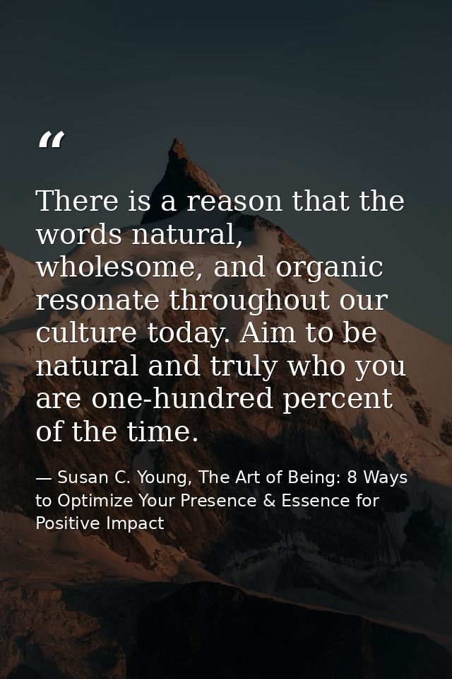 There is a reason that the words natural, wholesome, and organic resonate throughout our culture today. Aim to be natura — Susan C. Young, The Art of Being: 8 Ways to Optimize Your Presence & Essence for Positive Impact