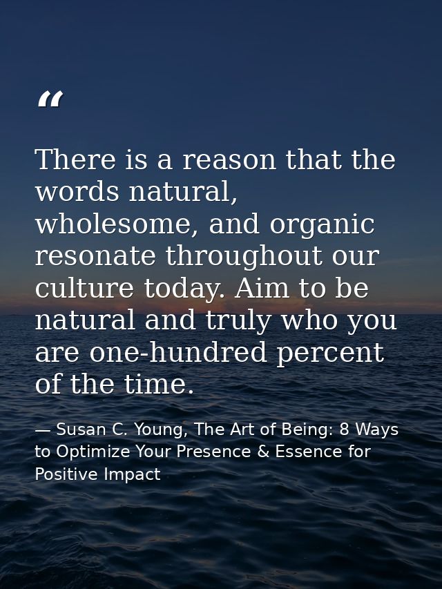 There is a reason that the words natural, wholesome, and organic resonate throughout our culture today. Aim to be natura — Susan C. Young, The Art of Being: 8 Ways to Optimize Your Presence & Essence for Positive Impact