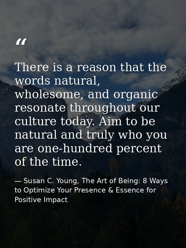 There is a reason that the words natural, wholesome, and organic resonate throughout our culture today. Aim to be natura — Susan C. Young, The Art of Being: 8 Ways to Optimize Your Presence & Essence for Positive Impact