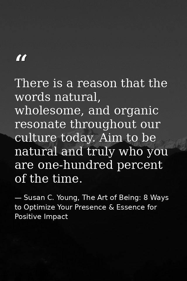There is a reason that the words natural, wholesome, and organic resonate throughout our culture today. Aim to be natura — Susan C. Young, The Art of Being: 8 Ways to Optimize Your Presence & Essence for Positive Impact