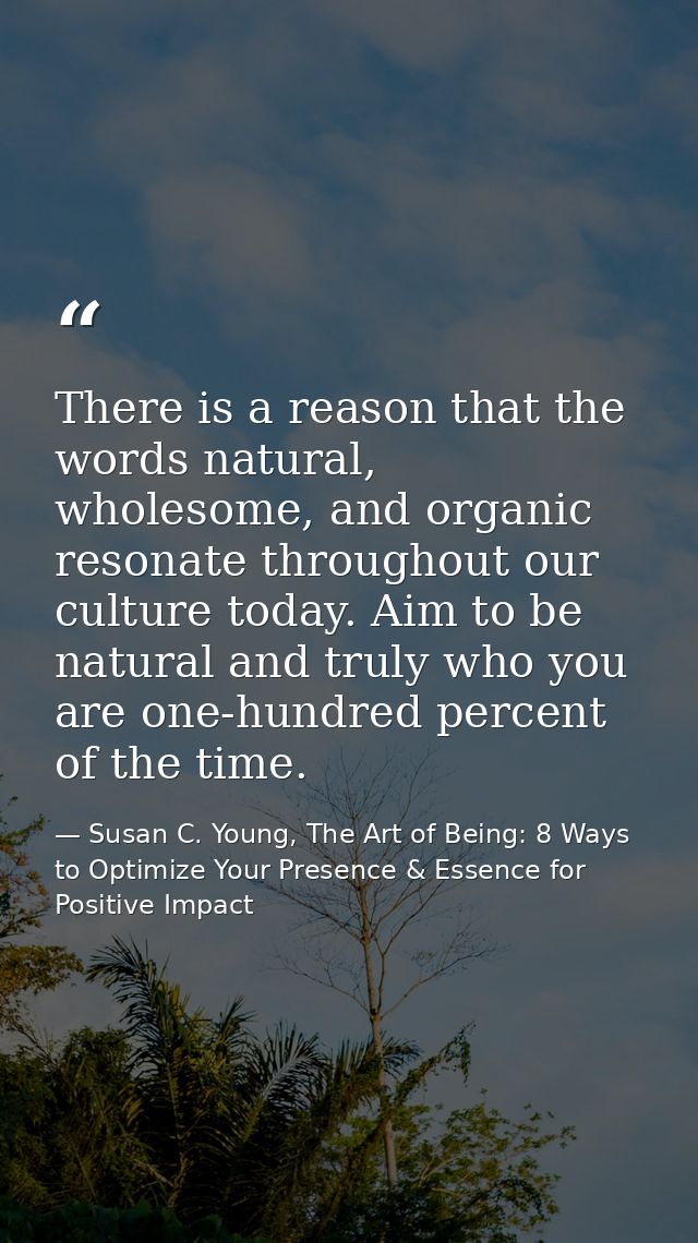 There is a reason that the words natural, wholesome, and organic resonate throughout our culture today. Aim to be natura — Susan C. Young, The Art of Being: 8 Ways to Optimize Your Presence & Essence for Positive Impact