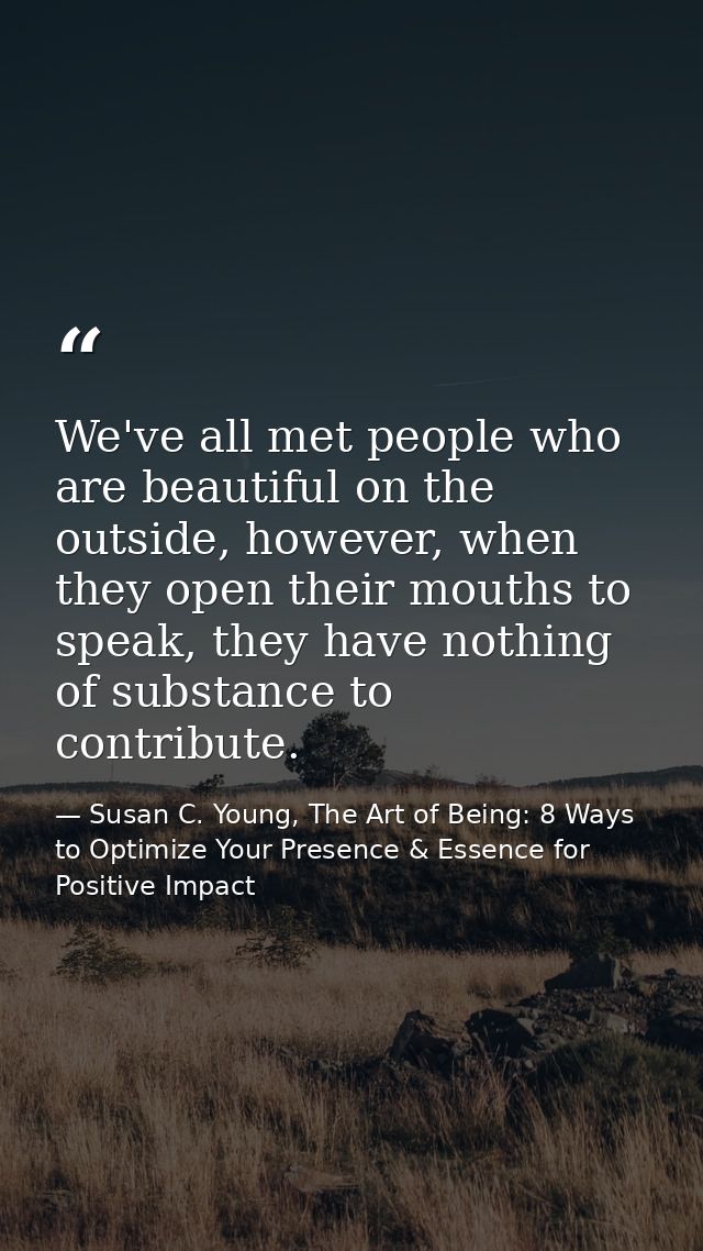 We've all met people who are beautiful on the outside, however, when they open their mouths to speak, they have nothing  — Susan C. Young, The Art of Being: 8 Ways to Optimize Your Presence & Essence for Positive Impact