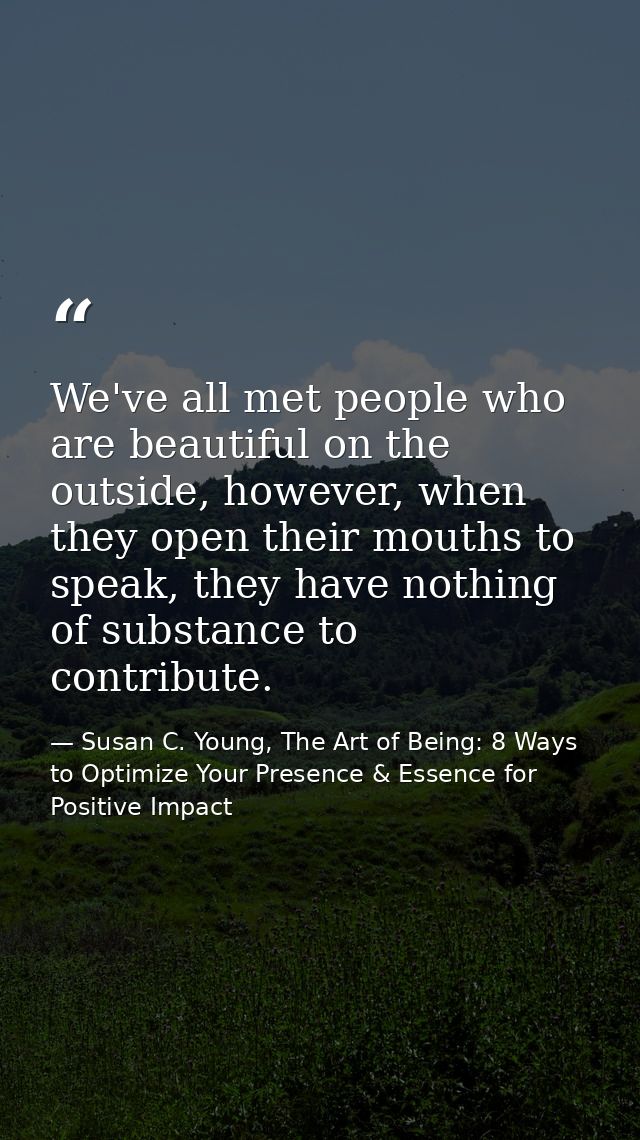 We've all met people who are beautiful on the outside, however, when they open their mouths to speak, they have nothing  — Susan C. Young, The Art of Being: 8 Ways to Optimize Your Presence & Essence for Positive Impact