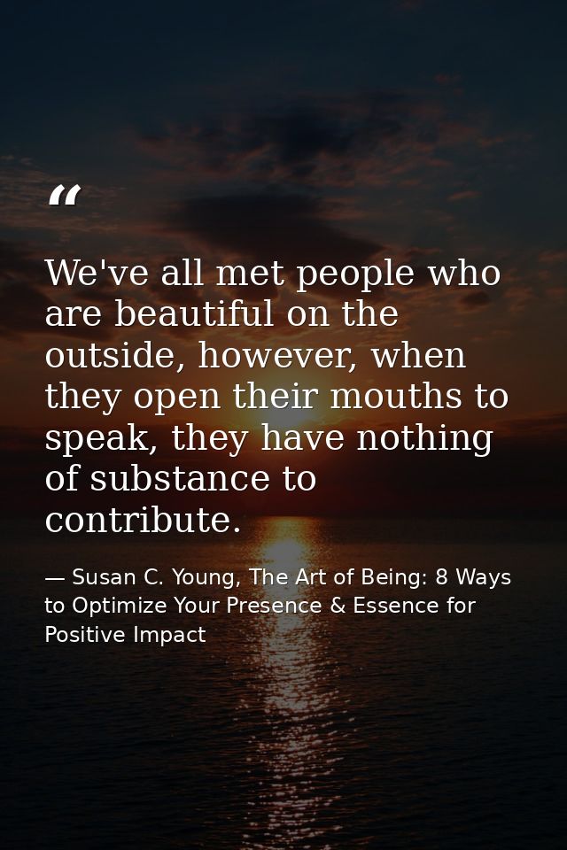 We've all met people who are beautiful on the outside, however, when they open their mouths to speak, they have nothing  — Susan C. Young, The Art of Being: 8 Ways to Optimize Your Presence & Essence for Positive Impact