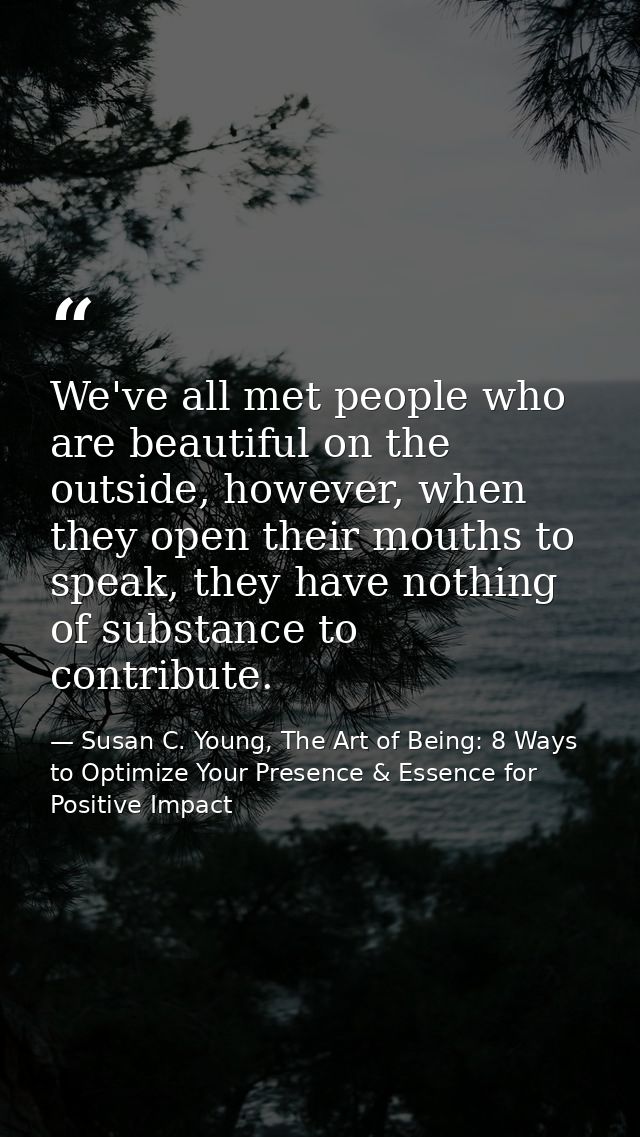 We've all met people who are beautiful on the outside, however, when they open their mouths to speak, they have nothing  — Susan C. Young, The Art of Being: 8 Ways to Optimize Your Presence & Essence for Positive Impact