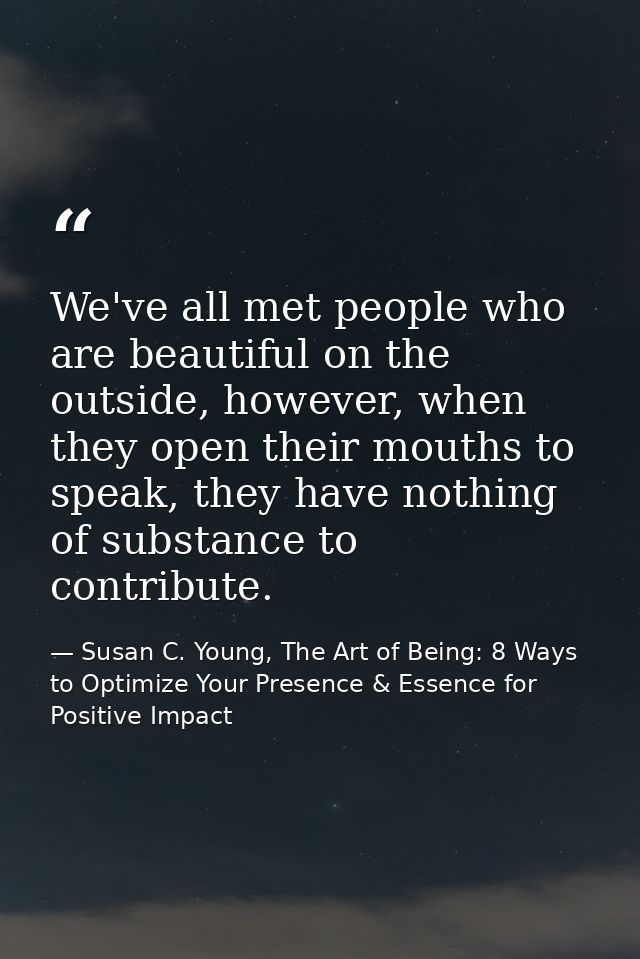 We've all met people who are beautiful on the outside, however, when they open their mouths to speak, they have nothing  — Susan C. Young, The Art of Being: 8 Ways to Optimize Your Presence & Essence for Positive Impact