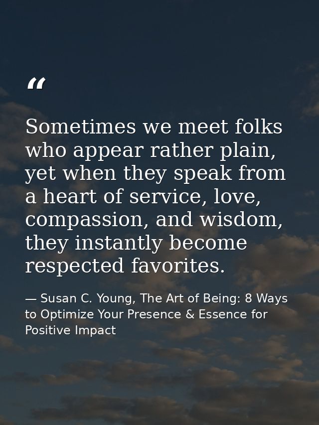 Sometimes we meet folks who appear rather plain, yet when they speak from a heart of service, love, compassion, and wisd — Susan C. Young, The Art of Being: 8 Ways to Optimize Your Presence & Essence for Positive Impact