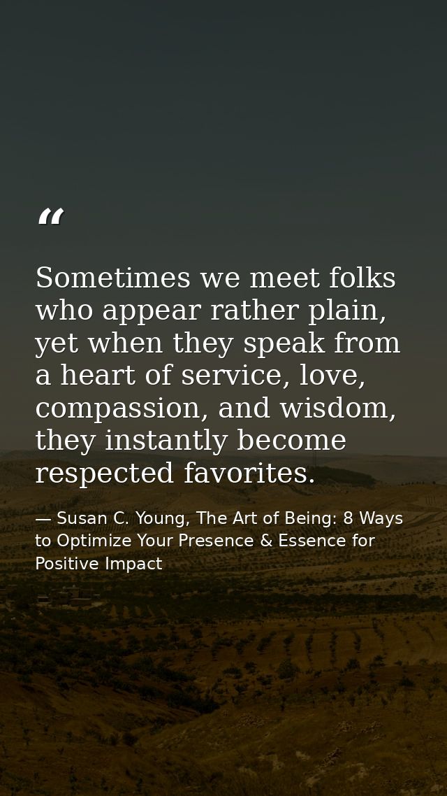 Sometimes we meet folks who appear rather plain, yet when they speak from a heart of service, love, compassion, and wisd — Susan C. Young, The Art of Being: 8 Ways to Optimize Your Presence & Essence for Positive Impact