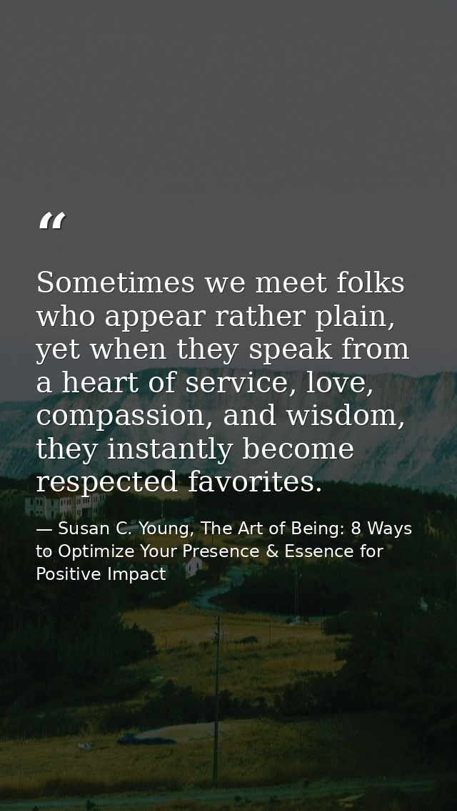 Sometimes we meet folks who appear rather plain, yet when they speak from a heart of service, love, compassion, and wisd — Susan C. Young, The Art of Being: 8 Ways to Optimize Your Presence & Essence for Positive Impact
