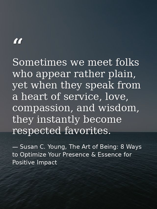 Sometimes we meet folks who appear rather plain, yet when they speak from a heart of service, love, compassion, and wisd — Susan C. Young, The Art of Being: 8 Ways to Optimize Your Presence & Essence for Positive Impact