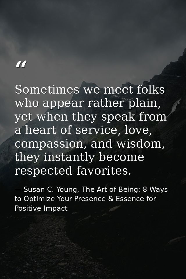 Sometimes we meet folks who appear rather plain, yet when they speak from a heart of service, love, compassion, and wisd — Susan C. Young, The Art of Being: 8 Ways to Optimize Your Presence & Essence for Positive Impact
