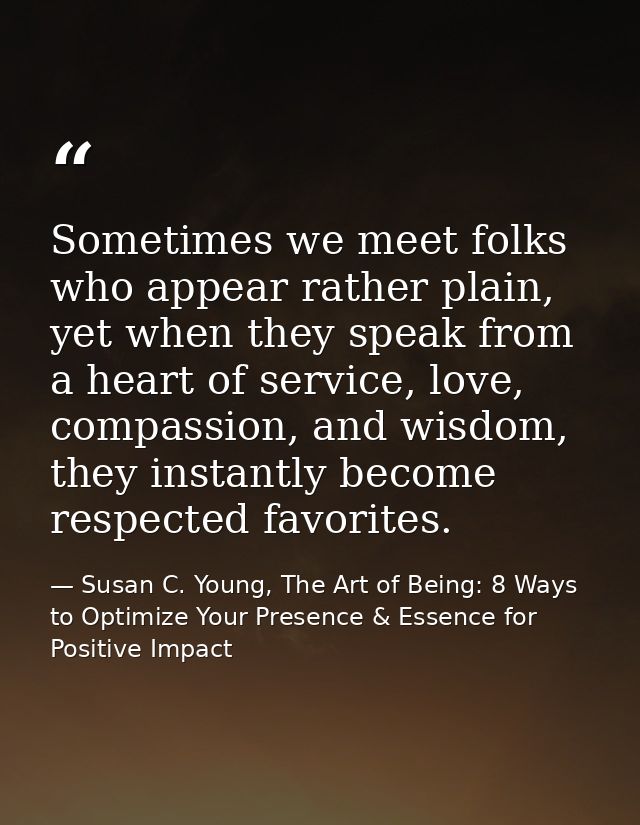 Sometimes we meet folks who appear rather plain, yet when they speak from a heart of service, love, compassion, and wisd — Susan C. Young, The Art of Being: 8 Ways to Optimize Your Presence & Essence for Positive Impact