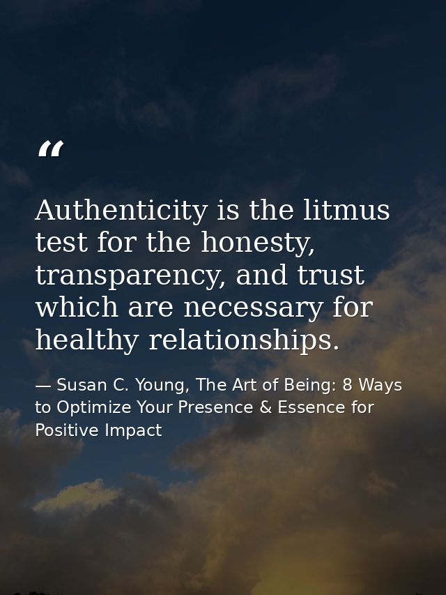 Authenticity is the litmus test for the honesty, transparency, and trust which are necessary for healthy relationships. — Susan C. Young, The Art of Being: 8 Ways to Optimize Your Presence & Essence for Positive Impact