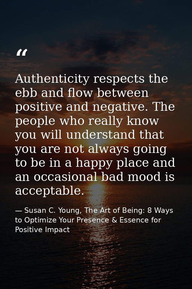 Authenticity respects the ebb and flow between positive and negative. The people who really know you will understand tha — Susan C. Young, The Art of Being: 8 Ways to Optimize Your Presence & Essence for Positive Impact