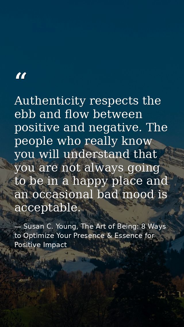 Authenticity respects the ebb and flow between positive and negative. The people who really know you will understand tha — Susan C. Young, The Art of Being: 8 Ways to Optimize Your Presence & Essence for Positive Impact