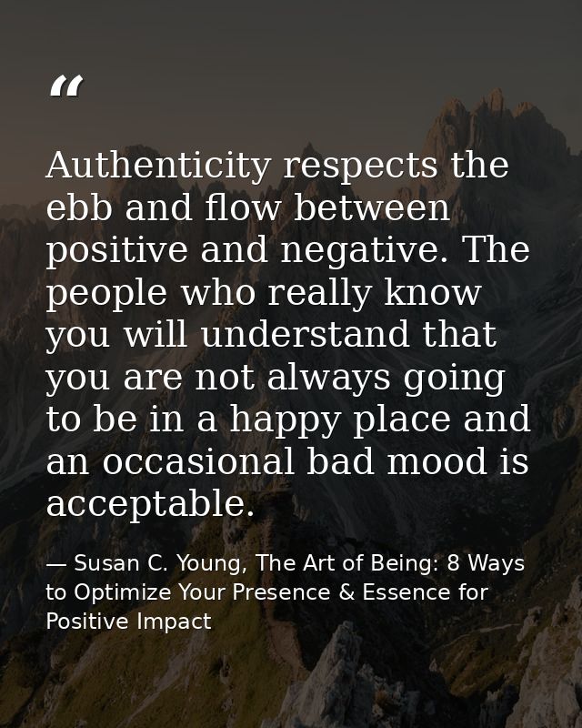 Authenticity respects the ebb and flow between positive and negative. The people who really know you will understand tha — Susan C. Young, The Art of Being: 8 Ways to Optimize Your Presence & Essence for Positive Impact