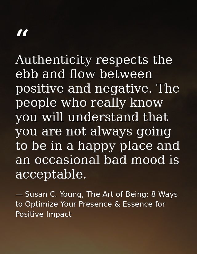 Authenticity respects the ebb and flow between positive and negative. The people who really know you will understand tha — Susan C. Young, The Art of Being: 8 Ways to Optimize Your Presence & Essence for Positive Impact
