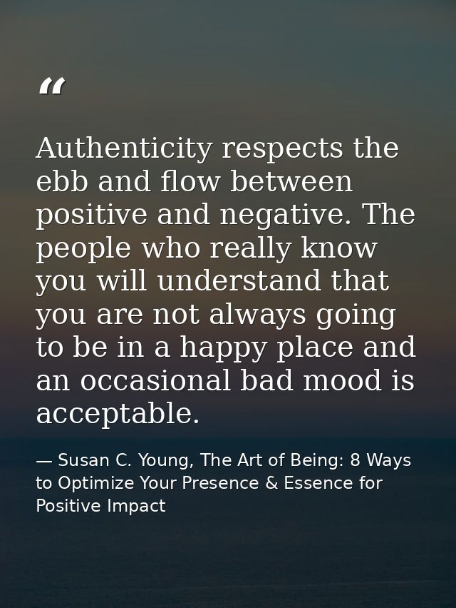 Authenticity respects the ebb and flow between positive and negative. The people who really know you will understand tha — Susan C. Young, The Art of Being: 8 Ways to Optimize Your Presence & Essence for Positive Impact