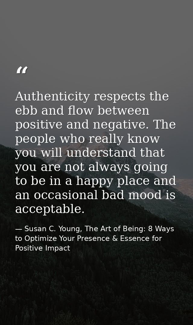 Authenticity respects the ebb and flow between positive and negative. The people who really know you will understand tha — Susan C. Young, The Art of Being: 8 Ways to Optimize Your Presence & Essence for Positive Impact