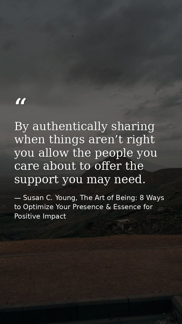 By authentically sharing when things aren’t right you allow the people you care about to offer the support you may need. — Susan C. Young, The Art of Being: 8 Ways to Optimize Your Presence & Essence for Positive Impact