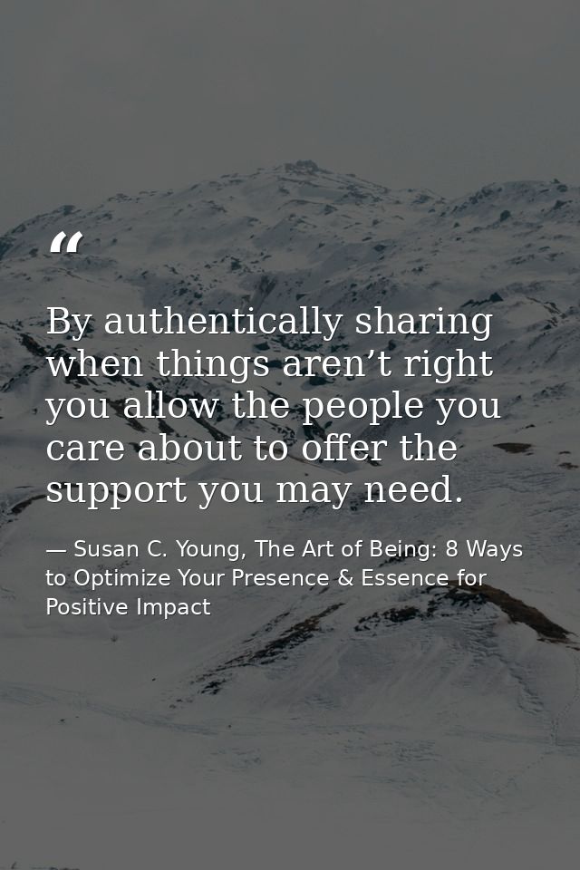 By authentically sharing when things aren’t right you allow the people you care about to offer the support you may need. — Susan C. Young, The Art of Being: 8 Ways to Optimize Your Presence & Essence for Positive Impact