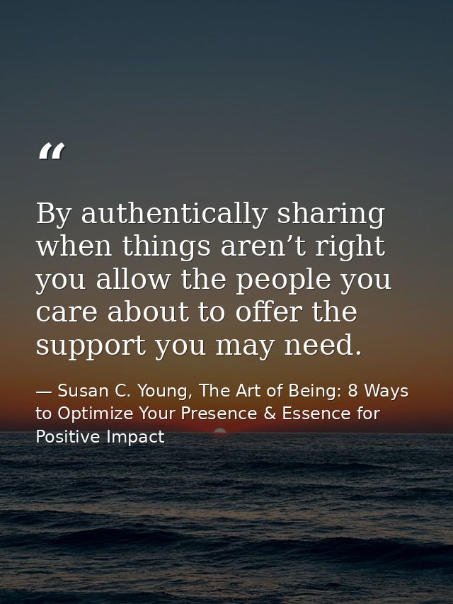 By authentically sharing when things aren’t right you allow the people you care about to offer the support you may need. — Susan C. Young, The Art of Being: 8 Ways to Optimize Your Presence & Essence for Positive Impact