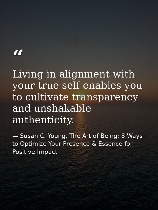 Living in alignment with your true self enables you to cultivate transparency and unshakable authenticity. — Susan C. Young, The Art of Being: 8 Ways to Optimize Your Presence & Essence for Positive Impact