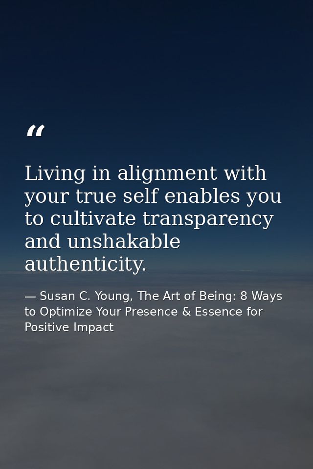 Living in alignment with your true self enables you to cultivate transparency and unshakable authenticity. — Susan C. Young, The Art of Being: 8 Ways to Optimize Your Presence & Essence for Positive Impact