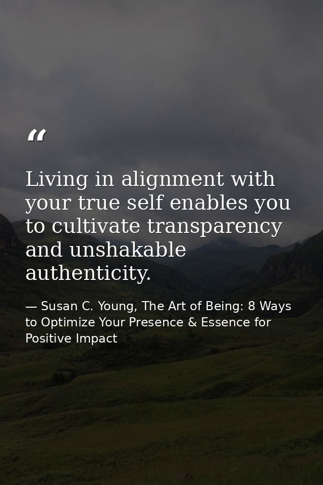 Living in alignment with your true self enables you to cultivate transparency and unshakable authenticity. — Susan C. Young, The Art of Being: 8 Ways to Optimize Your Presence & Essence for Positive Impact