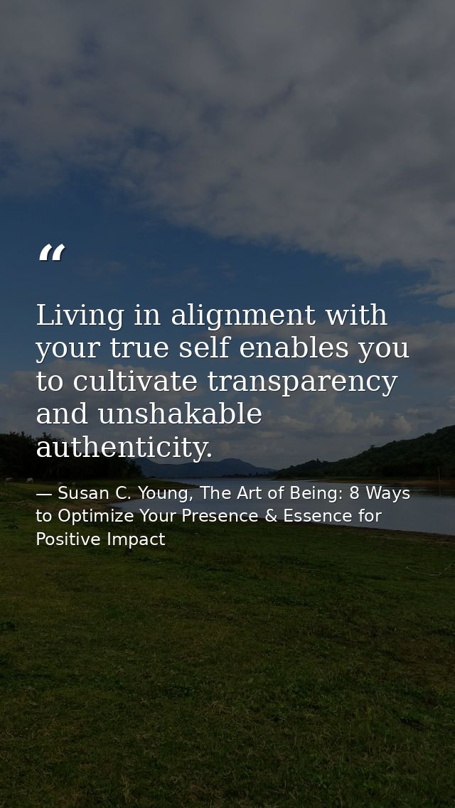 Living in alignment with your true self enables you to cultivate transparency and unshakable authenticity. — Susan C. Young, The Art of Being: 8 Ways to Optimize Your Presence & Essence for Positive Impact