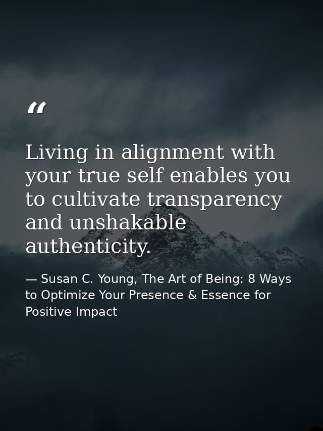 Living in alignment with your true self enables you to cultivate transparency and unshakable authenticity. — Susan C. Young, The Art of Being: 8 Ways to Optimize Your Presence & Essence for Positive Impact