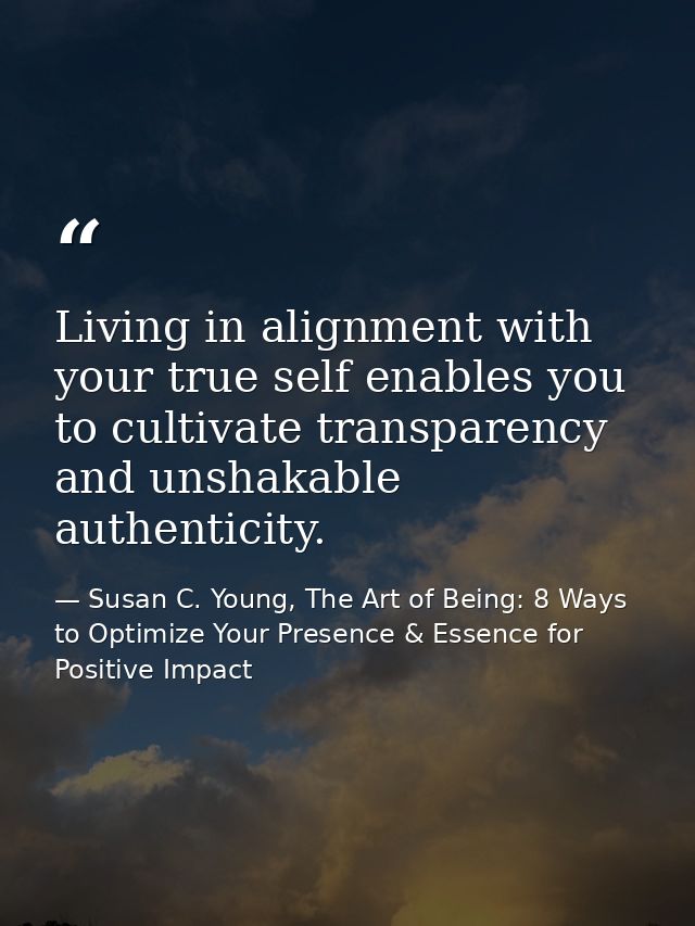 Living in alignment with your true self enables you to cultivate transparency and unshakable authenticity. — Susan C. Young, The Art of Being: 8 Ways to Optimize Your Presence & Essence for Positive Impact