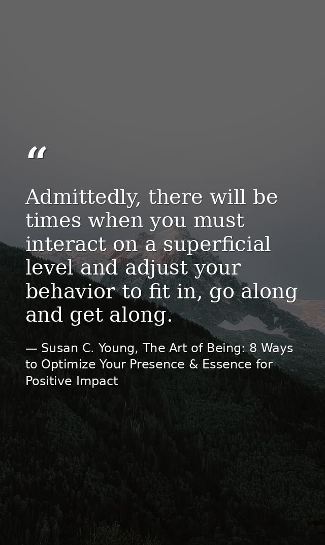 Admittedly, there will be times when you must interact on a superficial level and adjust your behavior to fit in, go alo — Susan C. Young, The Art of Being: 8 Ways to Optimize Your Presence & Essence for Positive Impact