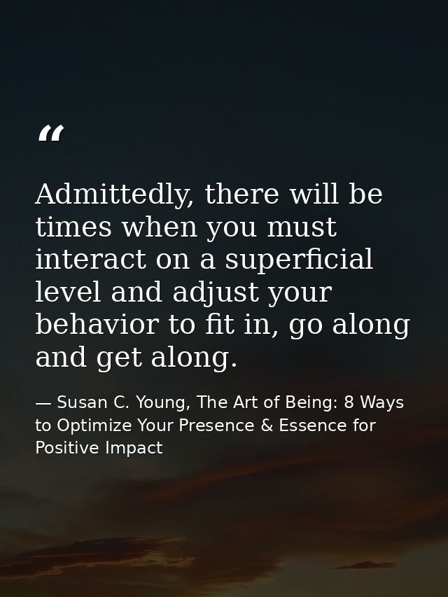 Admittedly, there will be times when you must interact on a superficial level and adjust your behavior to fit in, go alo — Susan C. Young, The Art of Being: 8 Ways to Optimize Your Presence & Essence for Positive Impact