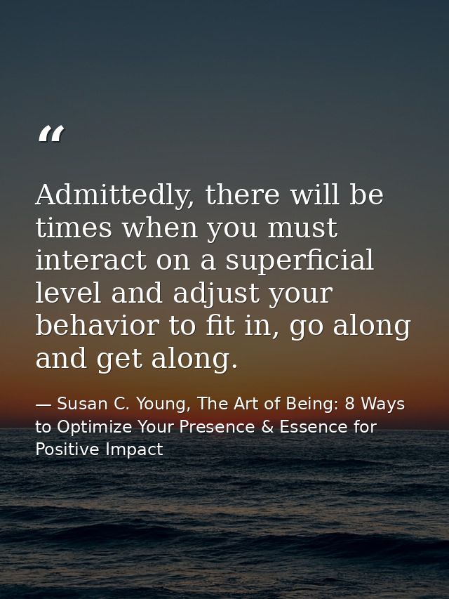 Admittedly, there will be times when you must interact on a superficial level and adjust your behavior to fit in, go alo — Susan C. Young, The Art of Being: 8 Ways to Optimize Your Presence & Essence for Positive Impact
