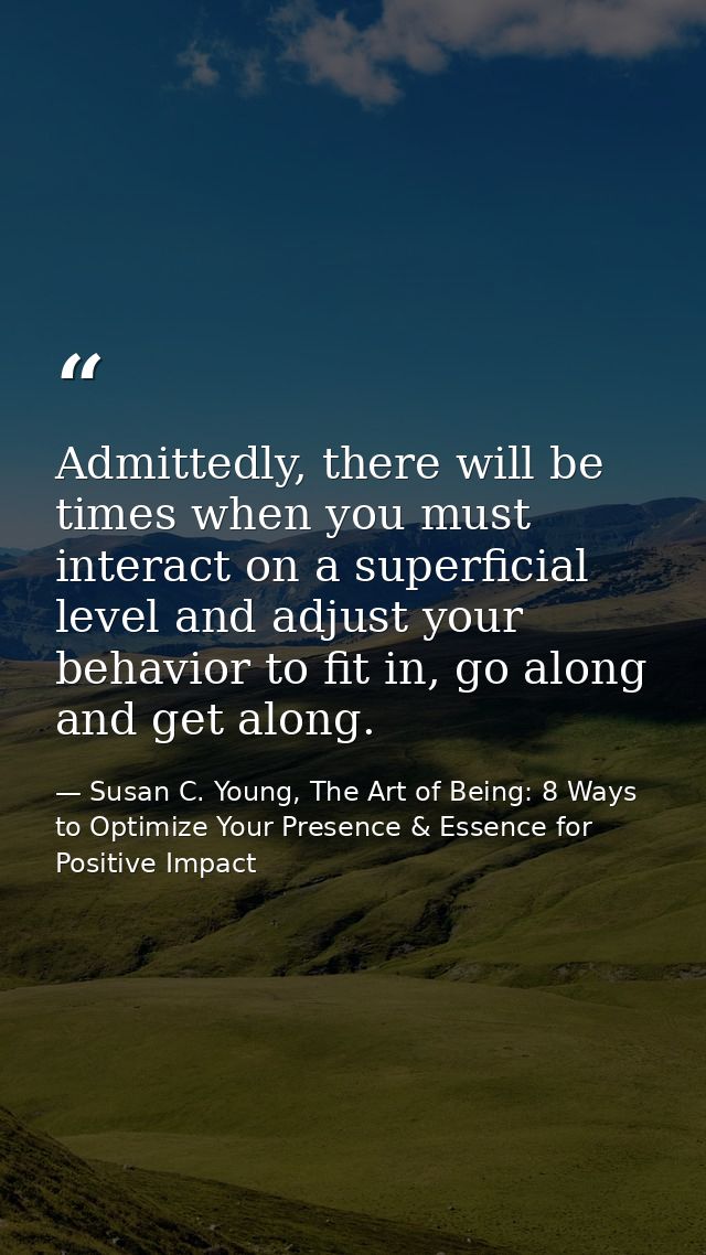 Admittedly, there will be times when you must interact on a superficial level and adjust your behavior to fit in, go alo — Susan C. Young, The Art of Being: 8 Ways to Optimize Your Presence & Essence for Positive Impact