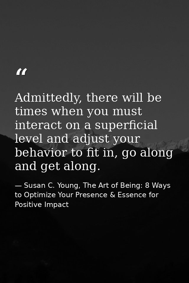Admittedly, there will be times when you must interact on a superficial level and adjust your behavior to fit in, go alo — Susan C. Young, The Art of Being: 8 Ways to Optimize Your Presence & Essence for Positive Impact