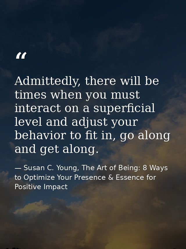 Admittedly, there will be times when you must interact on a superficial level and adjust your behavior to fit in, go alo — Susan C. Young, The Art of Being: 8 Ways to Optimize Your Presence & Essence for Positive Impact