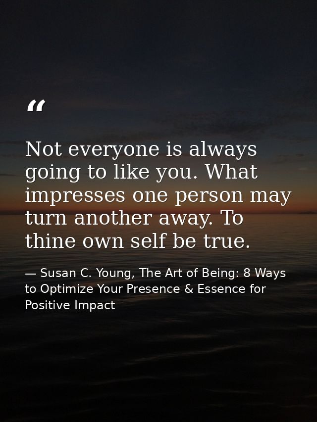 Not everyone is always going to like you. What impresses one person may turn another away. To thine own self be true. — Susan C. Young, The Art of Being: 8 Ways to Optimize Your Presence & Essence for Positive Impact