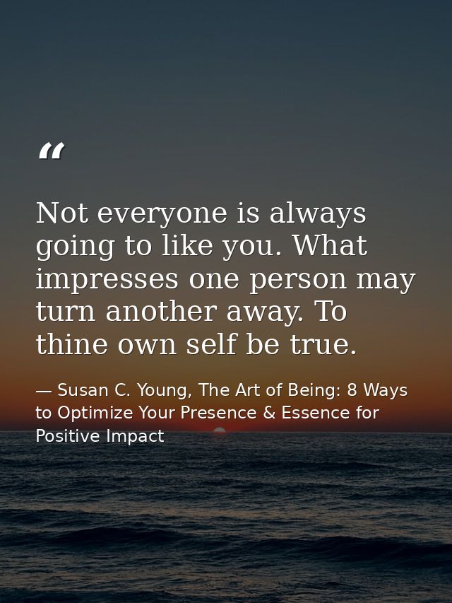 Not everyone is always going to like you. What impresses one person may turn another away. To thine own self be true. — Susan C. Young, The Art of Being: 8 Ways to Optimize Your Presence & Essence for Positive Impact