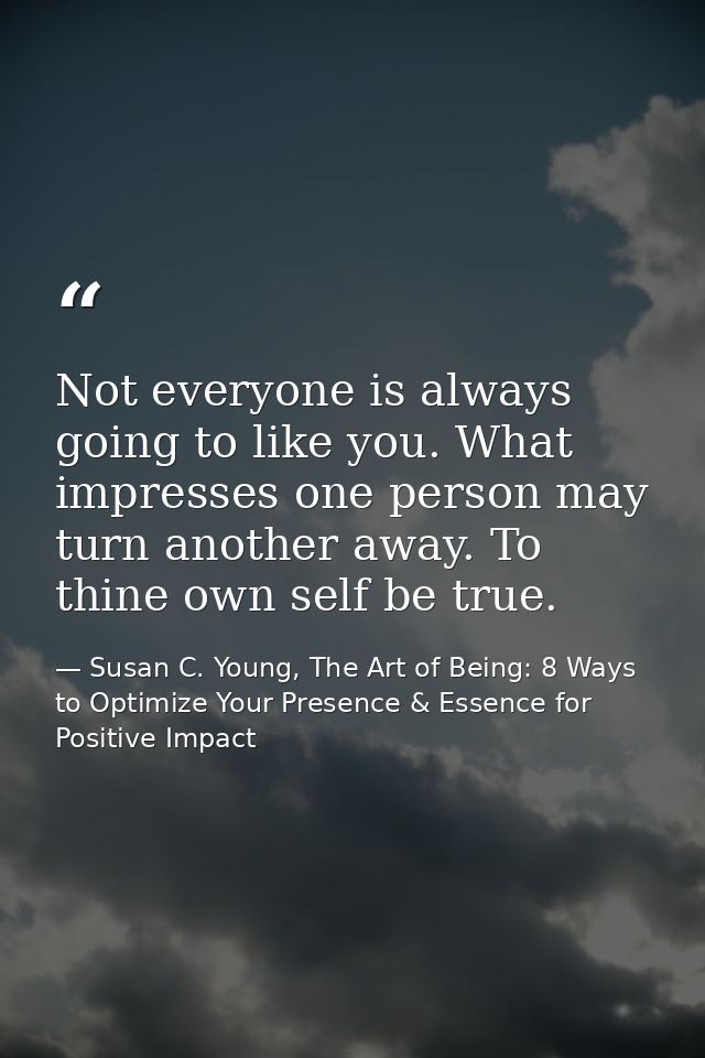 Not everyone is always going to like you. What impresses one person may turn another away. To thine own self be true. — Susan C. Young, The Art of Being: 8 Ways to Optimize Your Presence & Essence for Positive Impact
