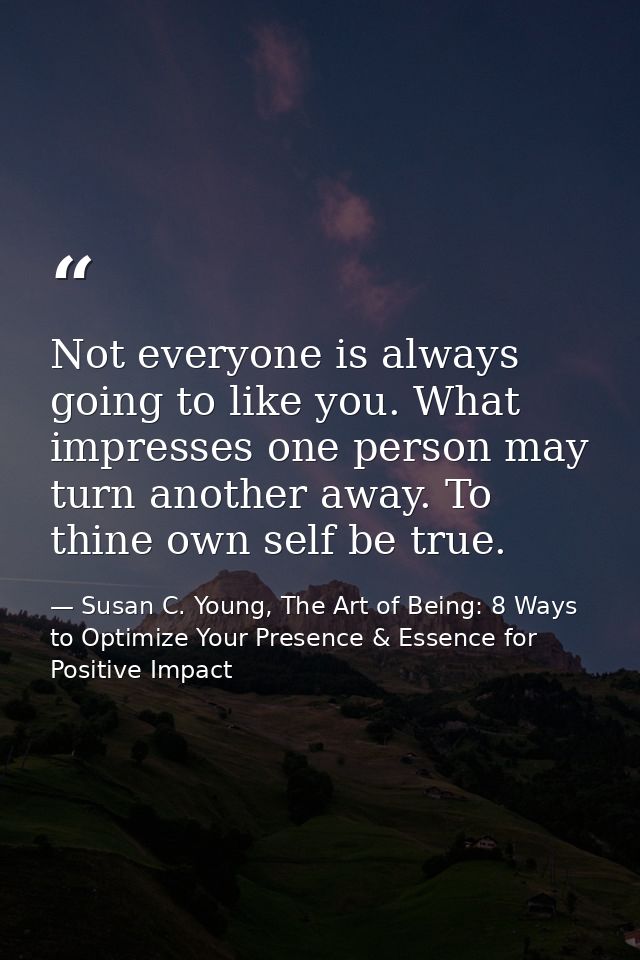 Not everyone is always going to like you. What impresses one person may turn another away. To thine own self be true. — Susan C. Young, The Art of Being: 8 Ways to Optimize Your Presence & Essence for Positive Impact