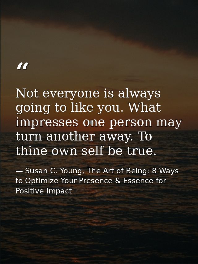 Not everyone is always going to like you. What impresses one person may turn another away. To thine own self be true. — Susan C. Young, The Art of Being: 8 Ways to Optimize Your Presence & Essence for Positive Impact