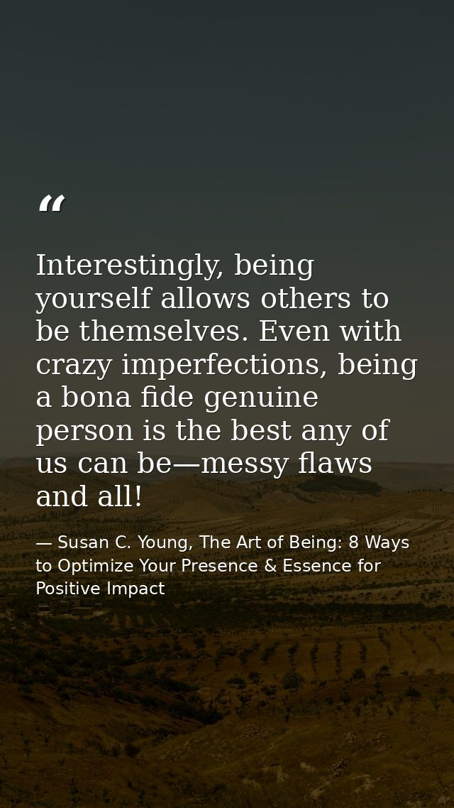 Interestingly, being yourself allows others to be themselves. Even with crazy imperfections, being a bona fide genuine p — Susan C. Young, The Art of Being: 8 Ways to Optimize Your Presence & Essence for Positive Impact