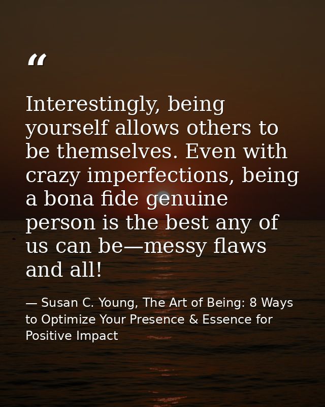 Interestingly, being yourself allows others to be themselves. Even with crazy imperfections, being a bona fide genuine p — Susan C. Young, The Art of Being: 8 Ways to Optimize Your Presence & Essence for Positive Impact