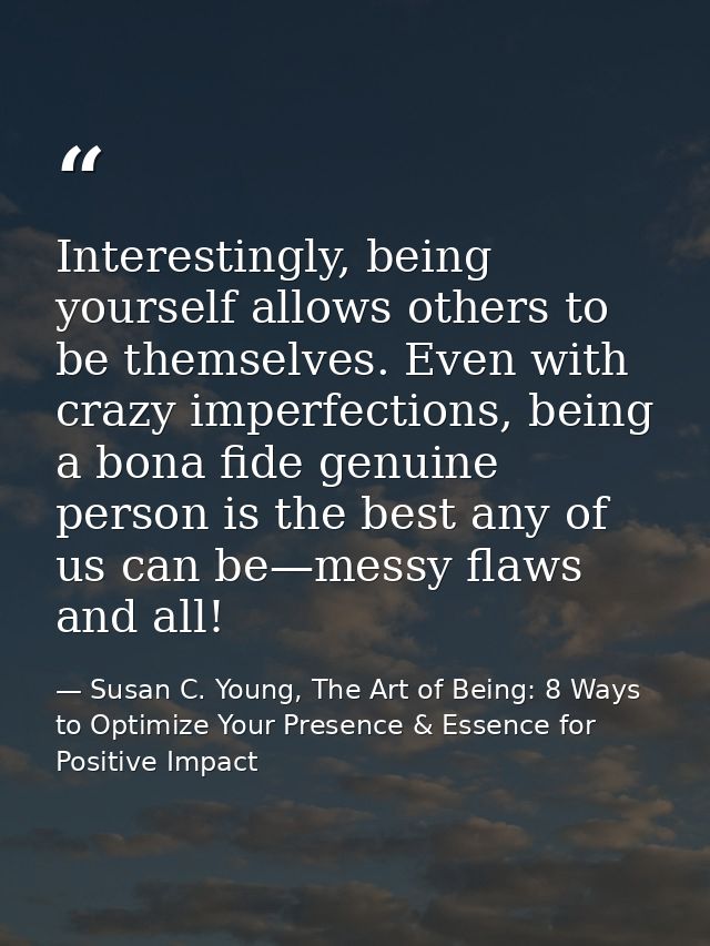 Interestingly, being yourself allows others to be themselves. Even with crazy imperfections, being a bona fide genuine p — Susan C. Young, The Art of Being: 8 Ways to Optimize Your Presence & Essence for Positive Impact